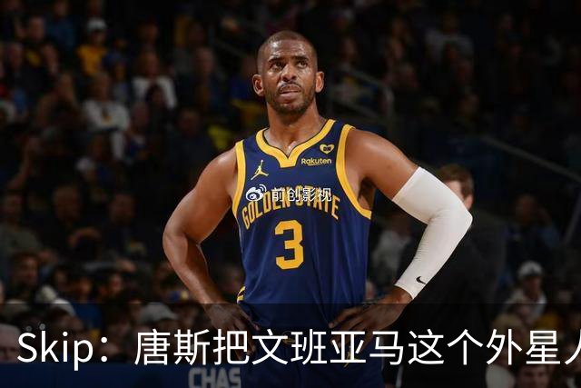 Skip：唐斯把文班亚马这个外星人打成了地球人 他不像切特怕文班